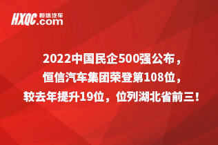 2022中國民企500強公布，恒信汽車集團榮登第108位，較去年提升19位，位列湖北省前三！